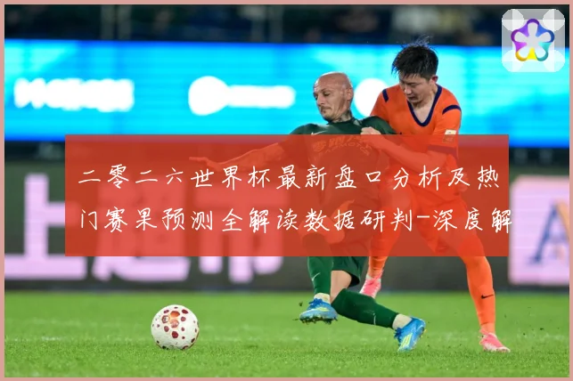 二零二六世界杯最新盘口分析及热门赛果预测全解读数据研判-深度解析