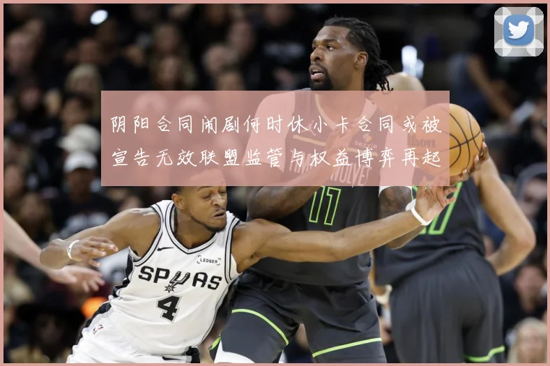 阴阳合同闹剧何时休小卡合同或被宣告无效联盟监管与权益博弈再起赛事前瞻-深度解析