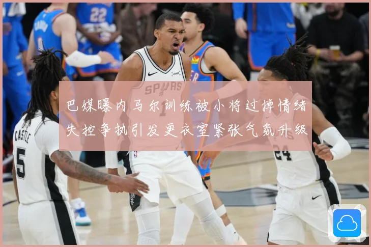 巴媒曝内马尔训练被小将过掉情绪失控争执引发更衣室紧张气氛升级赛事前瞻-深度解析