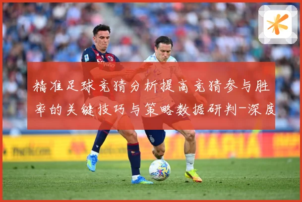 精准足球竞猜分析提高竞猜参与胜率的关键技巧与策略数据研判-深度解析