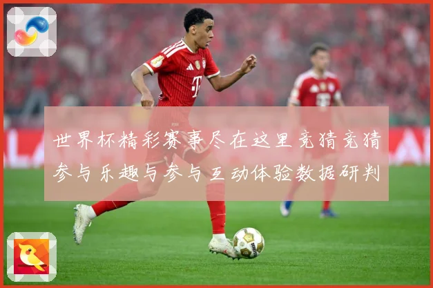 世界杯精彩赛事尽在这里竞猜竞猜参与乐趣与参与互动体验数据研判-深度解析
