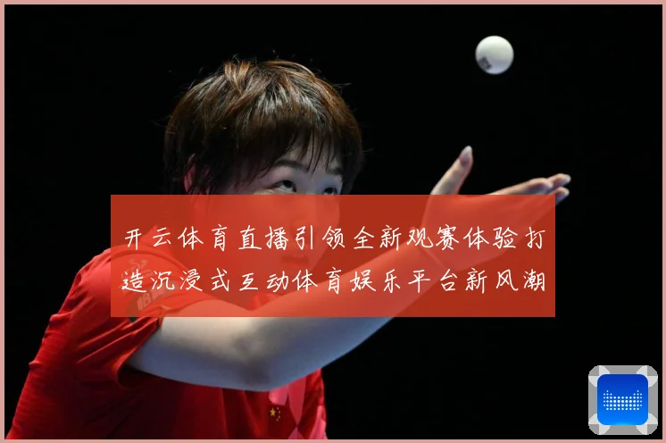 开云体育直播引领全新观赛体验打造沉浸式互动体育娱乐平台新风潮数据研判-深度解析