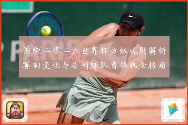 围绕二零二六世界杯分组规则解析赛制变化与各洲球队晋级机会格局数据研判-深度解析