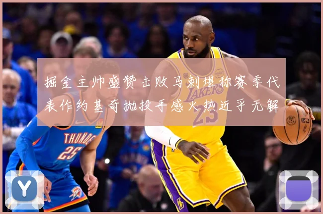 掘金主帅盛赞击败马刺堪称赛季代表作约基奇抛投手感火热近乎无解赛场复盘-深度解析