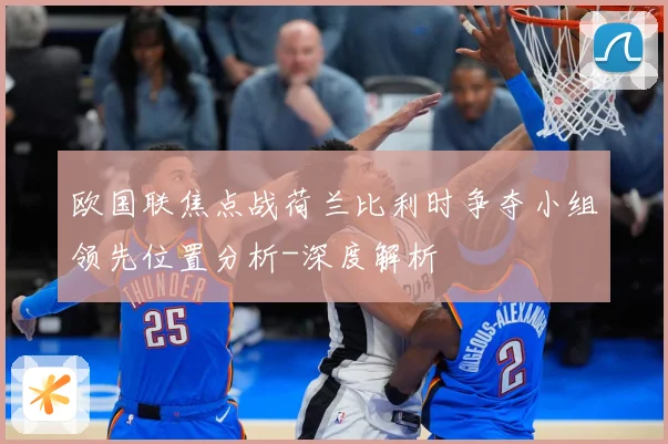 欧国联焦点战荷兰比利时争夺小组领先位置分析-深度解析