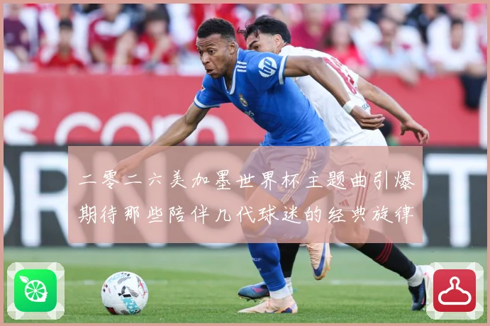 二零二六美加墨世界杯主题曲引爆期待那些陪伴几代球迷的经典旋律赛事前瞻-深度解析