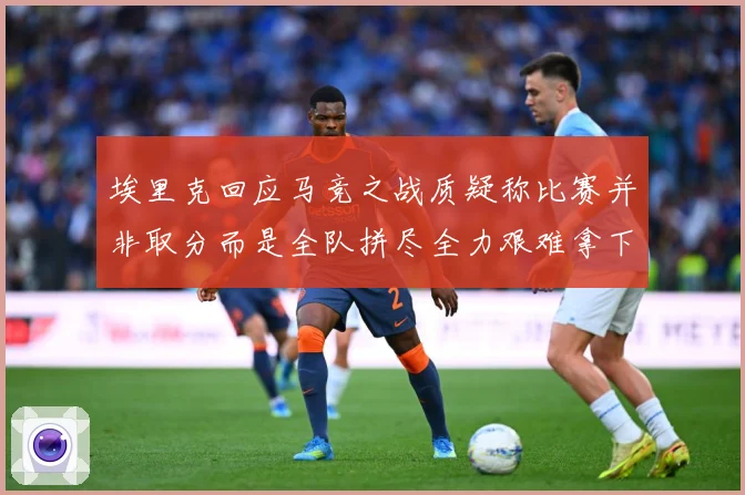 埃里克回应马竞之战质疑称比赛并非取分而是全队拼尽全力艰难拿下战术观察-深度解析