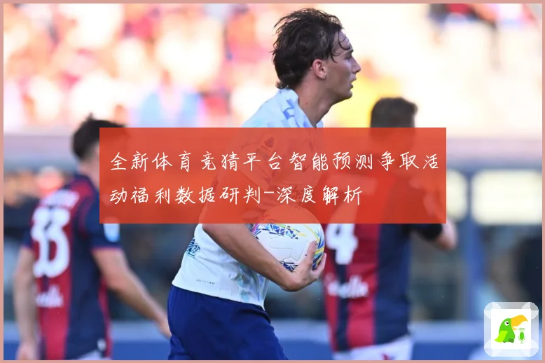 全新体育竞猜平台智能预测争取活动福利数据研判-深度解析