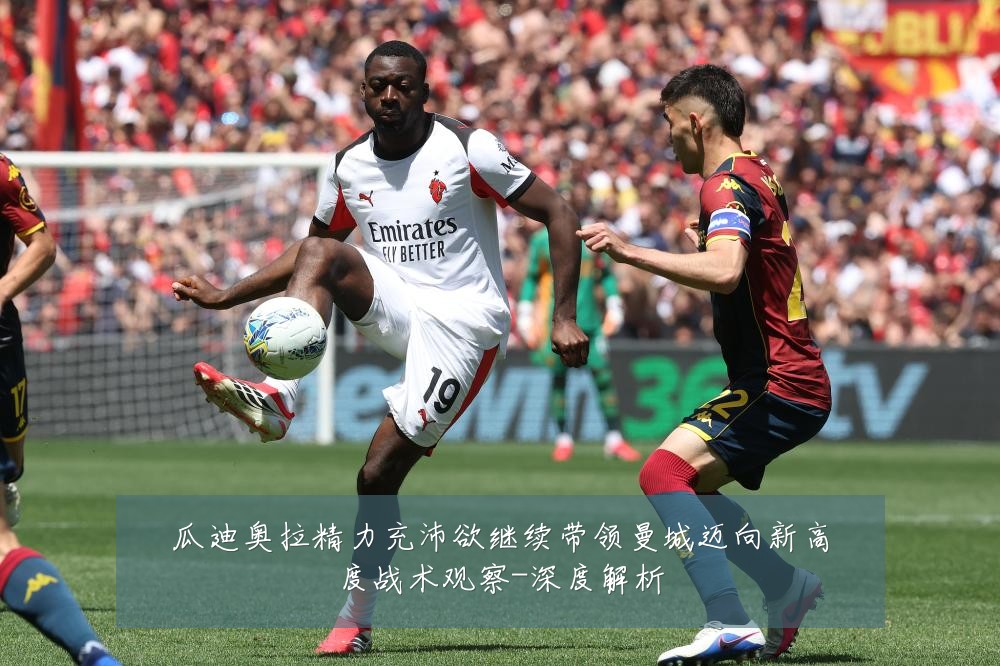 瓜迪奥拉精力充沛欲继续带领曼城迈向新高度战术观察-深度解析