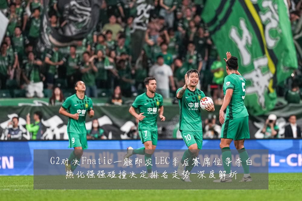 G2对决Fnatic一触即发LEC季后赛席位争夺白热化强强碰撞决定排名走势-深度解析