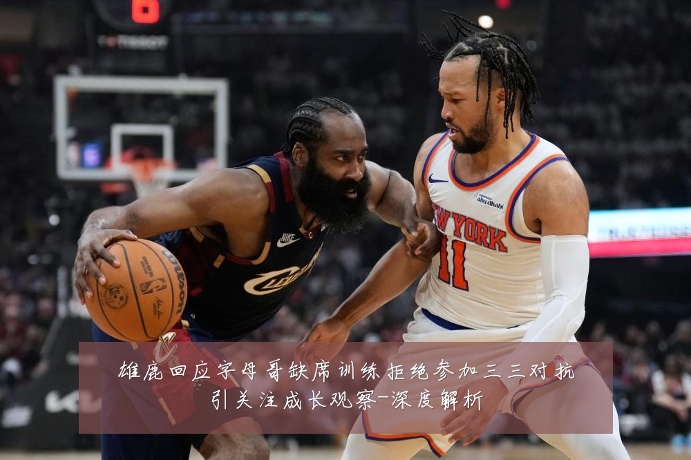 雄鹿回应字母哥缺席训练拒绝参加三三对抗引关注成长观察-深度解析