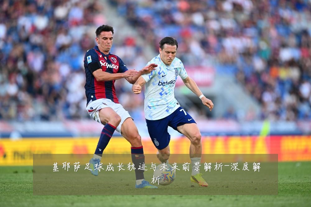 基耶萨足球成长轨迹与未来前景解析-深度解析