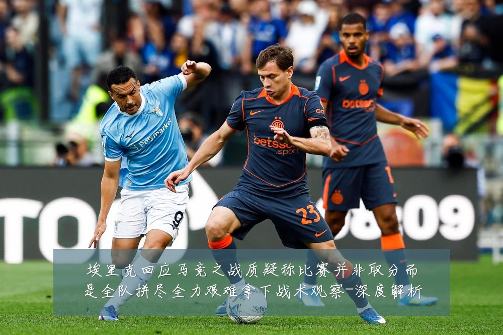 埃里克回应马竞之战质疑称比赛并非取分而是全队拼尽全力艰难拿下战术观察-深度解析