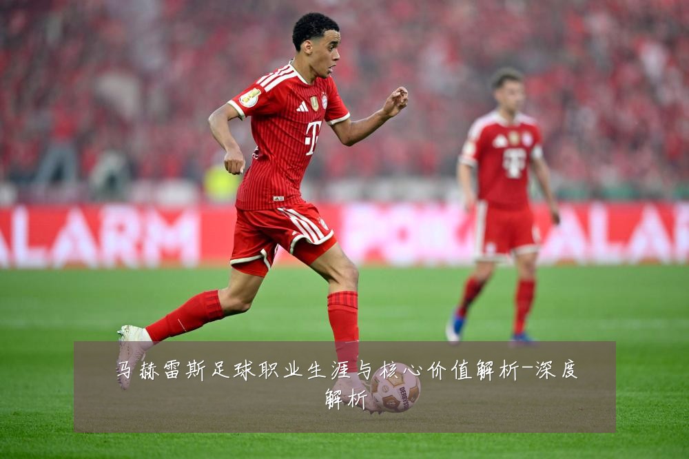 马赫雷斯足球职业生涯与核心价值解析-深度解析