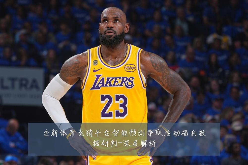 全新体育竞猜平台智能预测争取活动福利数据研判-深度解析
