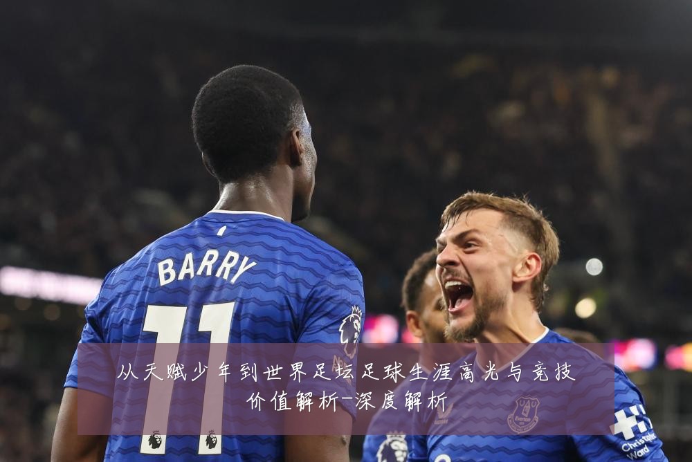 从天赋少年到世界足坛足球生涯高光与竞技价值解析-深度解析
